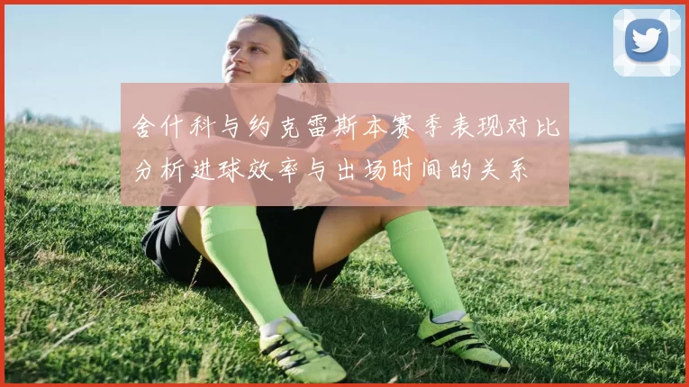 舍什科与约克雷斯本赛季表现对比分析进球效率与出场时间的关系