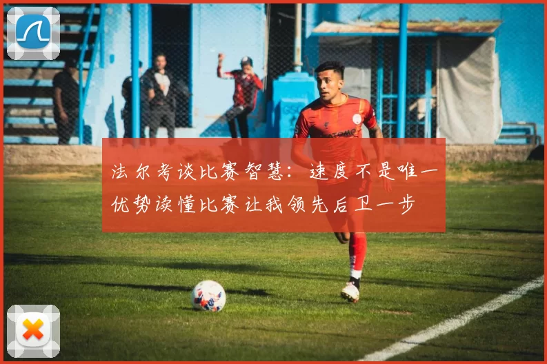 法尔考谈比赛智慧：速度不是唯一优势读懂比赛让我领先后卫一步