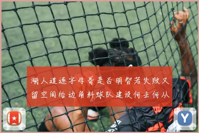 湖人追逐字母哥是否明智若失败又留空间给边角料球队建设何去何从