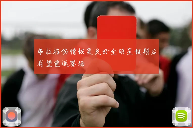 弗拉格伤情恢复良好全明星假期后有望重返赛场