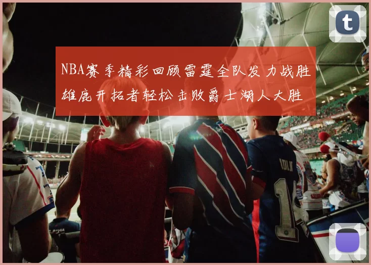 NBA赛季精彩回顾雷霆全队发力战胜雄鹿开拓者轻松击败爵士湖人大胜独行侠