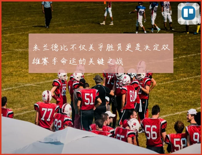 米兰德比不仅关乎胜负更是决定双雄赛季命运的关键之战