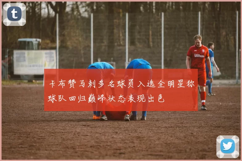卡布赞马刺多名球员入选全明星称球队回归巅峰状态表现出色
