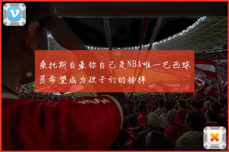 桑托斯自豪称自己是NBA唯一巴西球员希望成为孩子们的榜样