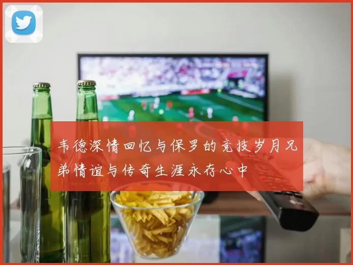 韦德深情回忆与保罗的竞技岁月兄弟情谊与传奇生涯永存心中