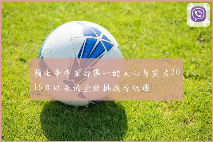 骑士争夺东部第一的决心与实力2016年以来的全新挑战与机遇