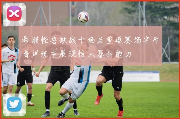 希腊怪兽缺战十场后重返赛场字母哥训练中展现惊人暴扣能力