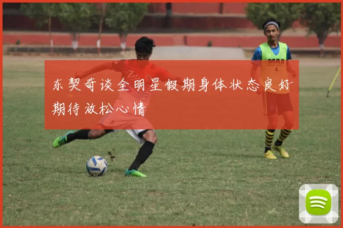 东契奇谈全明星假期身体状态良好期待放松心情