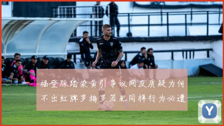 福登踩踏染黄引争议网友质疑为何不出红牌罗梅罗若犯同样行为必遭重罚