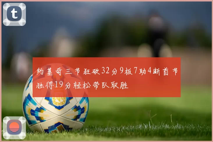 约基奇三节狂砍32分9板7助4断首节独得19分轻松带队取胜