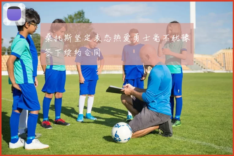 桑托斯坚定表态热爱勇士毫不犹豫签下续约合同
