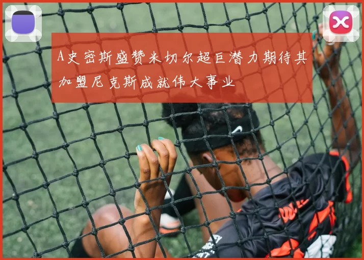 A史密斯盛赞米切尔超巨潜力期待其加盟尼克斯成就伟大事业