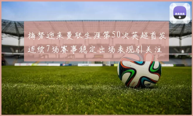 梅努迎来曼联生涯第50次英超首发连续7场赛事稳定出场表现引关注