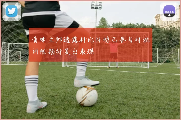 黄蜂主帅透露科比怀特已参与对抗训练期待复出表现