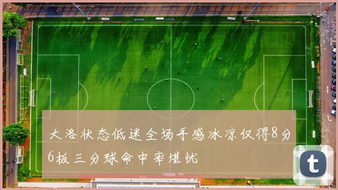 大洛状态低迷全场手感冰凉仅得8分6板三分球命中率堪忧