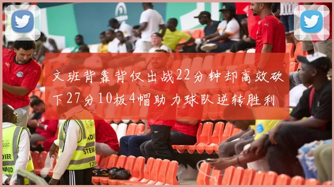 文班背靠背仅出战22分钟却高效砍下27分10板4帽助力球队逆转胜利
