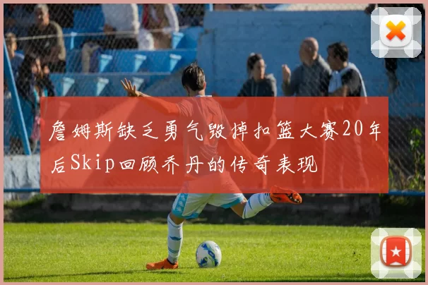 詹姆斯缺乏勇气毁掉扣篮大赛20年后Skip回顾乔丹的传奇表现