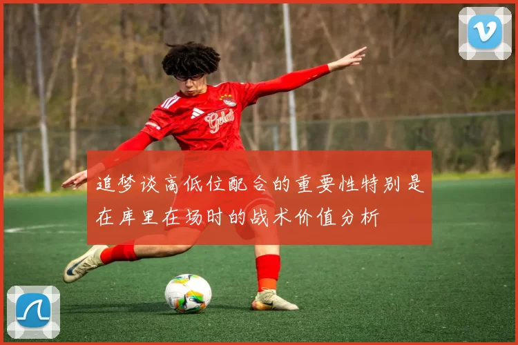 追梦谈高低位配合的重要性特别是在库里在场时的战术价值分析