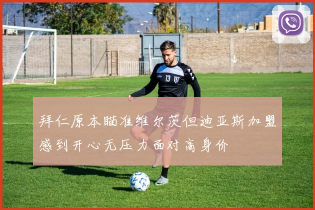拜仁原本瞄准维尔茨但迪亚斯加盟感到开心无压力面对高身价