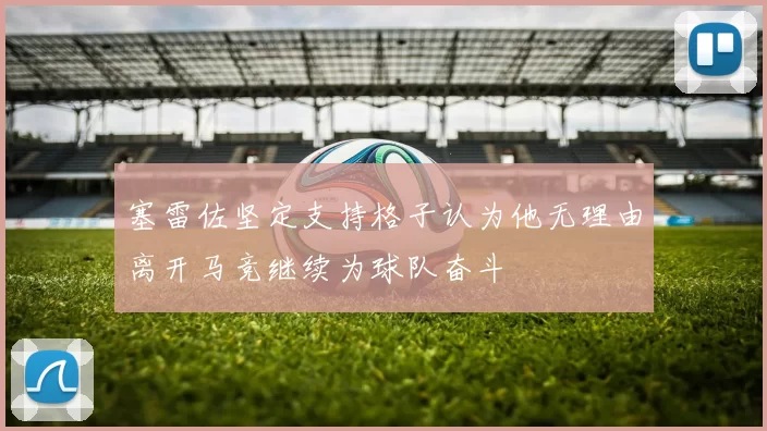 塞雷佐坚定支持格子认为他无理由离开马竞继续为球队奋斗