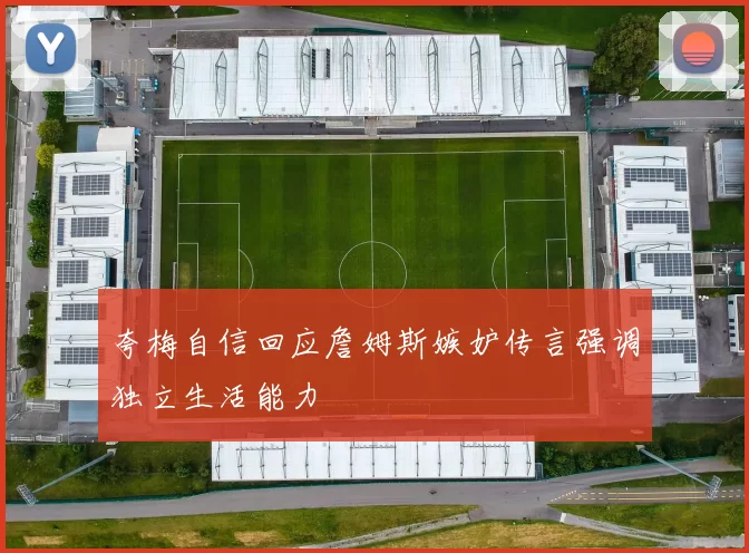 夸梅自信回应詹姆斯嫉妒传言强调独立生活能力