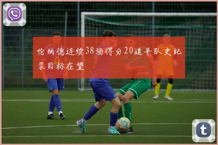 伦纳德连续38场得分20追平队史纪录目标在望