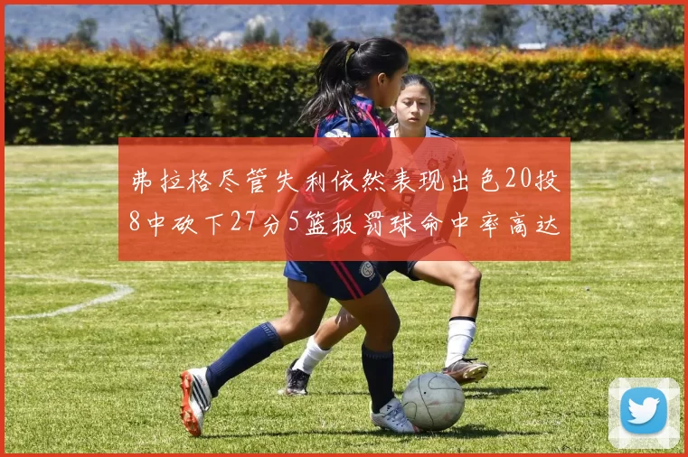 弗拉格尽管失利依然表现出色20投8中砍下27分5篮板罚球命中率高达786