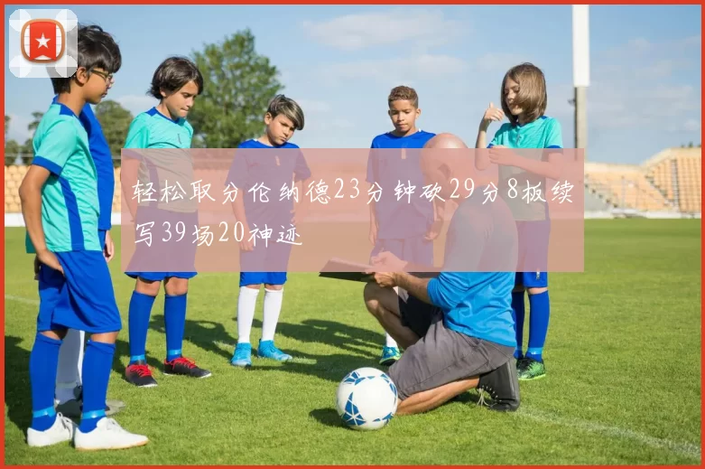 轻松取分伦纳德23分钟砍29分8板续写39场20神迹