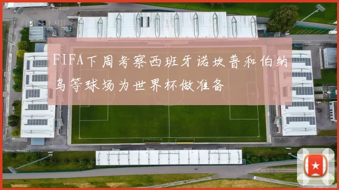 FIFA下周考察西班牙诺坎普和伯纳乌等球场为世界杯做准备