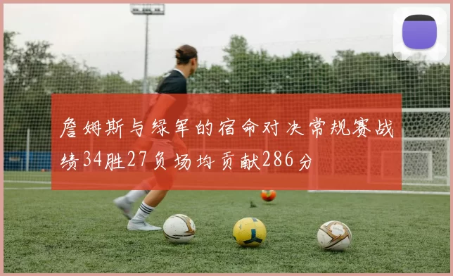 詹姆斯与绿军的宿命对决常规赛战绩34胜27负场均贡献286分